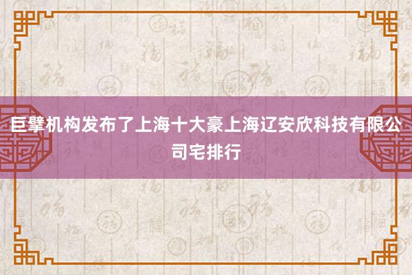 巨擘机构发布了上海十大豪上海辽安欣科技有限公司宅排行
