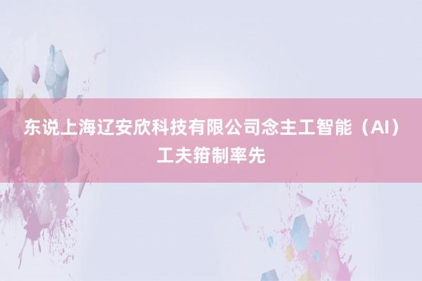 东说上海辽安欣科技有限公司念主工智能(AI)工夫箝制率先