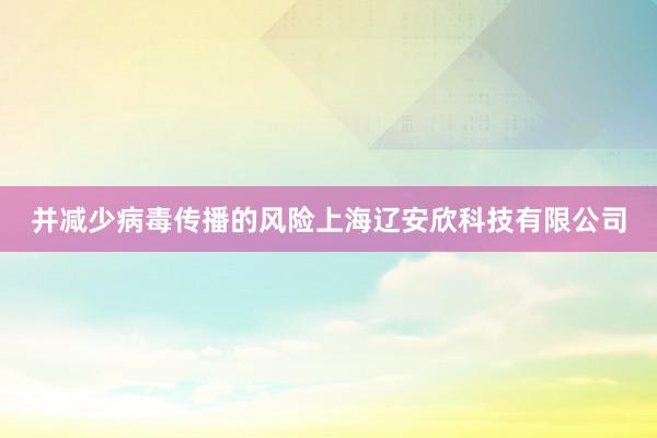 并减少病毒传播的风险上海辽安欣科技有限公司