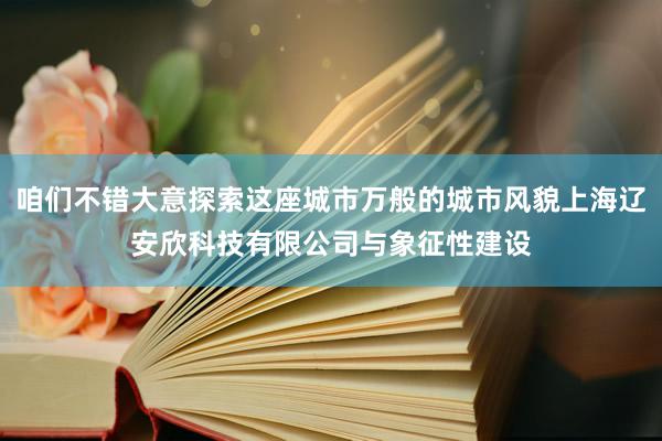 咱们不错大意探索这座城市万般的城市风貌上海辽安欣科技有限公司与象征性建设