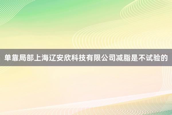 单靠局部上海辽安欣科技有限公司减脂是不试验的