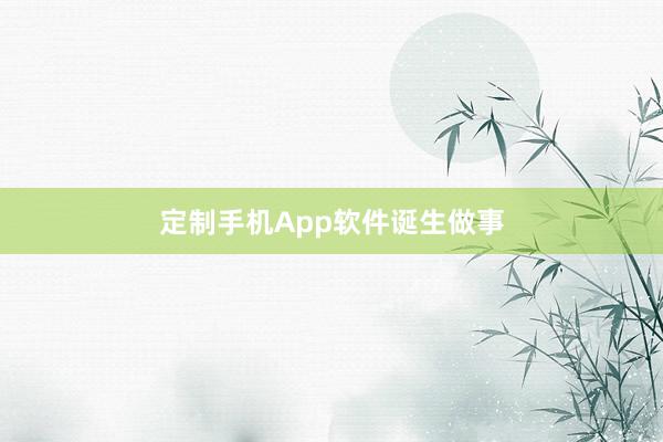 定制手机App软件诞生做事