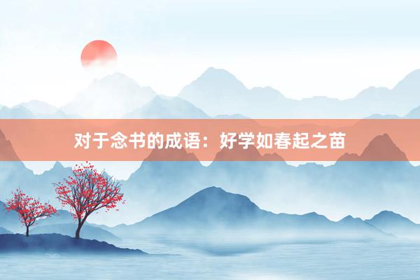 对于念书的成语：好学如春起之苗