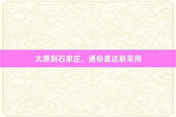 太原到石家庄，通俗直达新采用