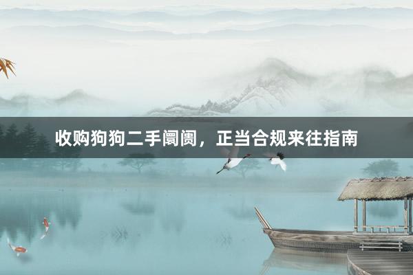 收购狗狗二手阛阓,正当合规来往指南