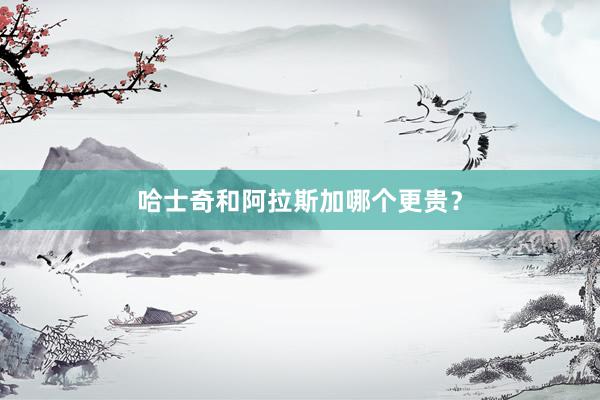 哈士奇和阿拉斯加哪个更贵？
