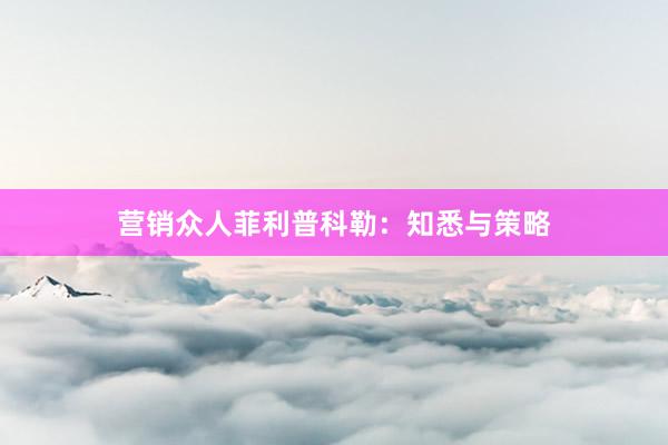 营销众人菲利普科勒：知悉与策略